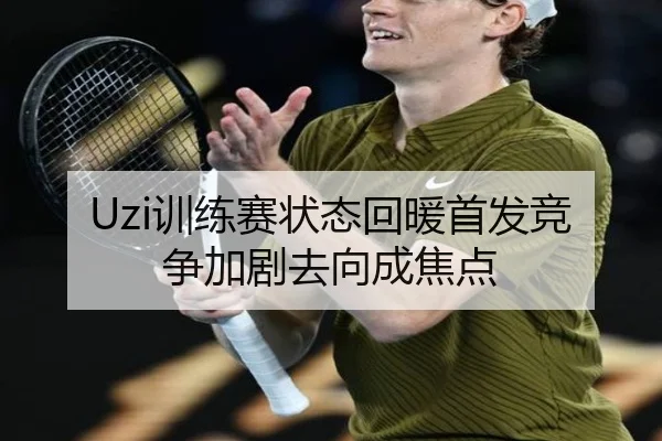 Uzi训练赛状态回暖首发竞争加剧去向成焦点